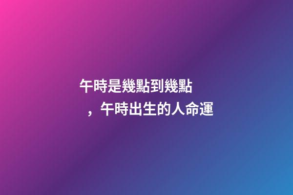 午時是幾點到幾點，午時出生的人命運